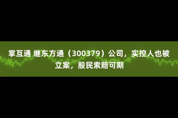 掌互通 继东方通（300379）公司，实控人也被立案，股民索赔可期