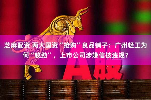 芝麻配资 两大国资“抢购”良品铺子：广州轻工为何“较劲”，上市公司涉嫌信披违规？
