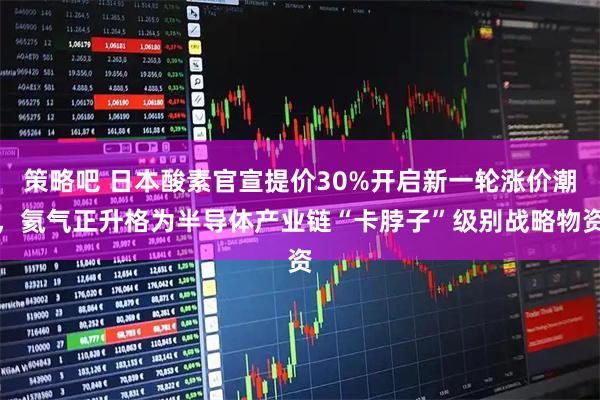 策略吧 日本酸素官宣提价30%开启新一轮涨价潮，氦气正升格为半导体产业链“卡脖子”级别战略物资