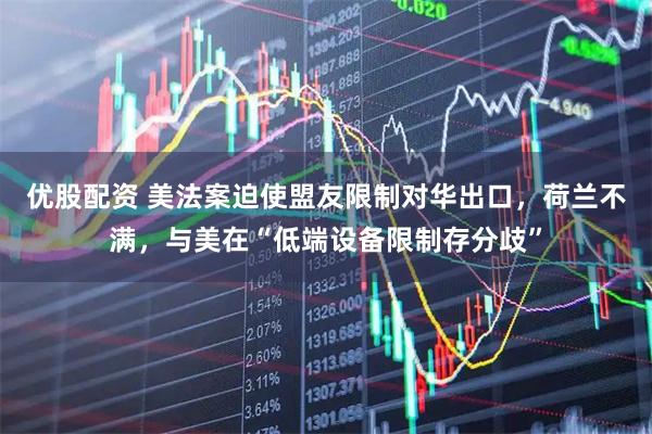 优股配资 美法案迫使盟友限制对华出口，荷兰不满，与美在“低端设备限制存分歧”